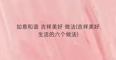 “如意和谐 吉祥美好 做法(吉祥美好生活的六个做法)